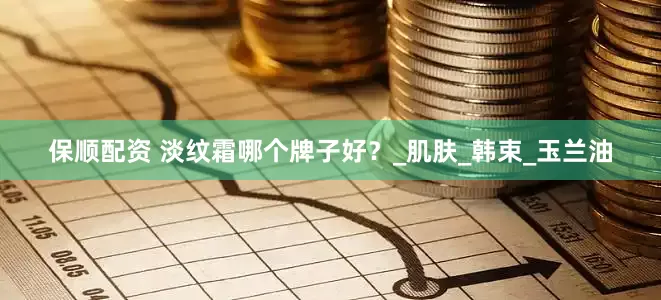 保顺配资 淡纹霜哪个牌子好？_肌肤_韩束_玉兰油