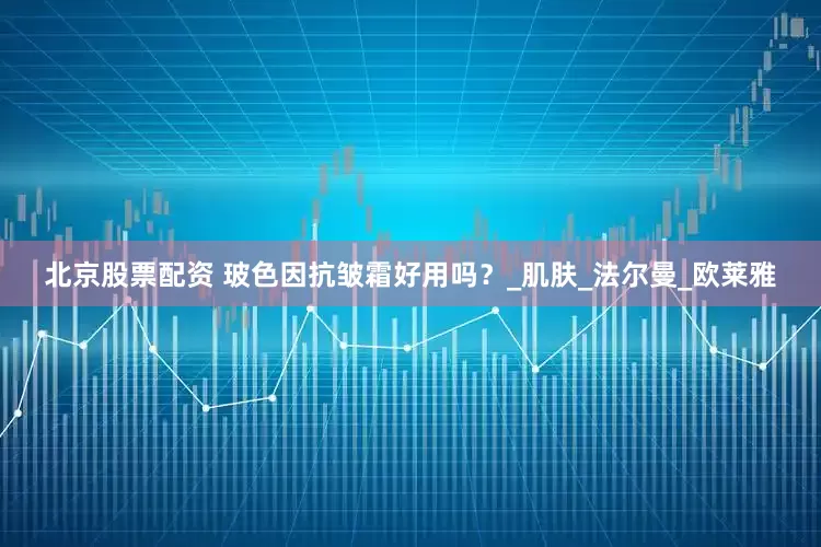 北京股票配资 玻色因抗皱霜好用吗？_肌肤_法尔曼_欧莱雅