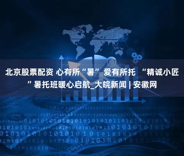 北京股票配资 心有所“暑” 爱有所托  “精诚小匠”暑托班暖心启航_大皖新闻 | 安徽网