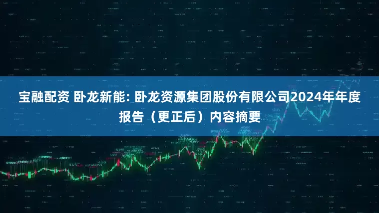 宝融配资 卧龙新能: 卧龙资源集团股份有限公司2024年年度报告（更正后）内容摘要