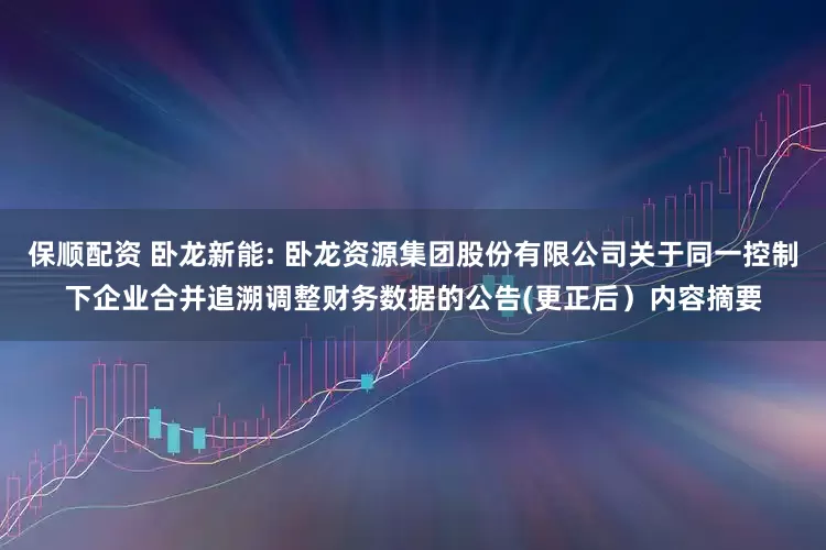 保顺配资 卧龙新能: 卧龙资源集团股份有限公司关于同一控制下企业合并追溯调整财务数据的公告(更正后）内容摘要