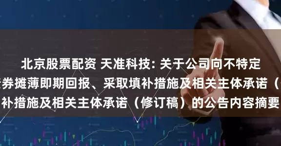 北京股票配资 天准科技: 关于公司向不特定对象发行可转换公司债券摊薄即期回报、采取填补措施及相关主体承诺（修订稿）的公告内容摘要