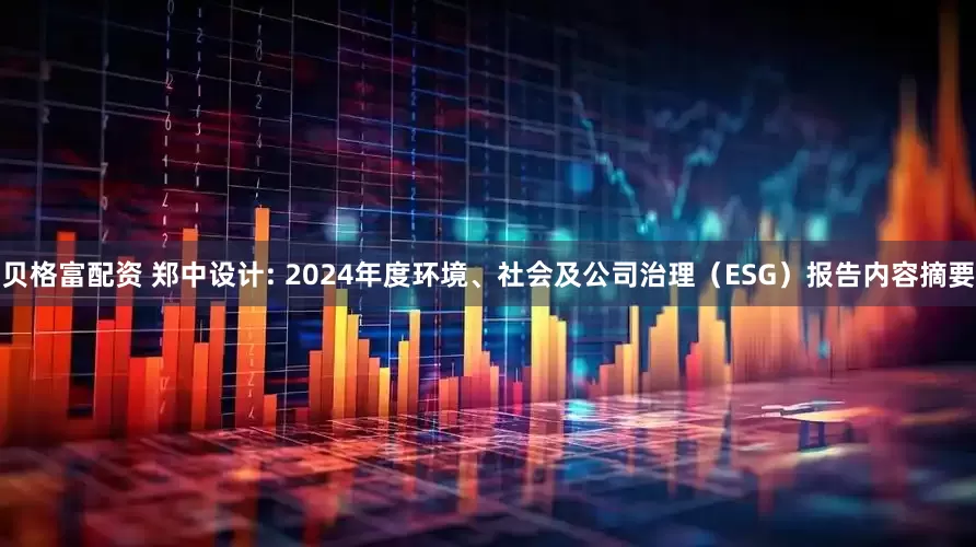 贝格富配资 郑中设计: 2024年度环境、社会及公司治理（ESG）报告内容摘要