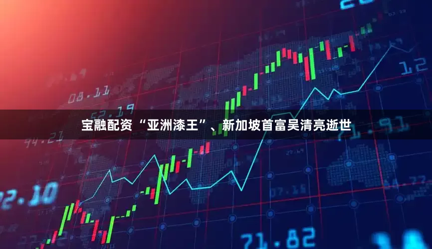 宝融配资 “亚洲漆王”、新加坡首富吴清亮逝世