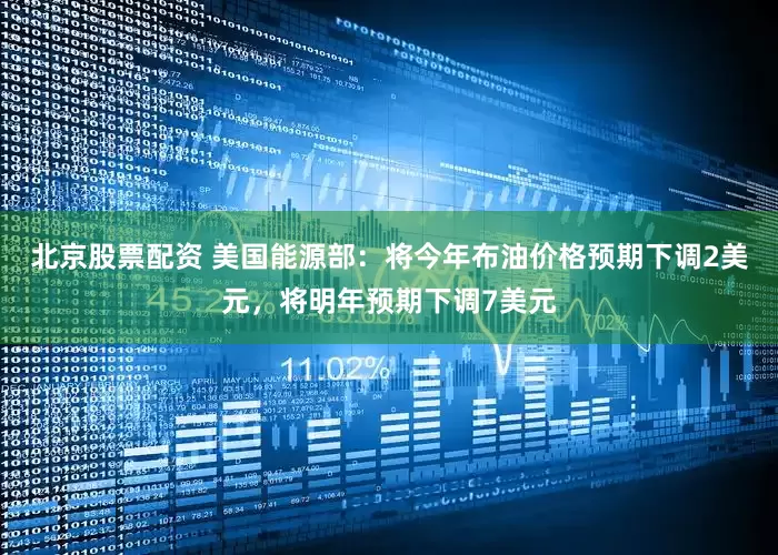 北京股票配资 美国能源部：将今年布油价格预期下调2美元，将明年预期下调7美元