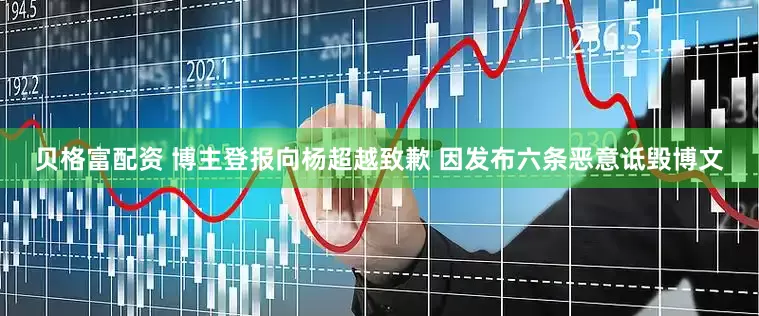 贝格富配资 博主登报向杨超越致歉 因发布六条恶意诋毁博文