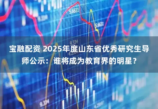 宝融配资 2025年度山东省优秀研究生导师公示：谁将成为教育界的明星？