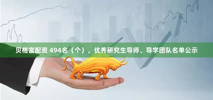 贝格富配资 494名（个），优秀研究生导师、导学团队名单公示