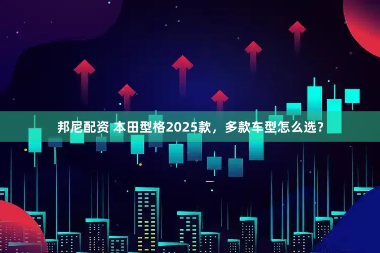 邦尼配资 本田型格2025款，多款车型怎么选？