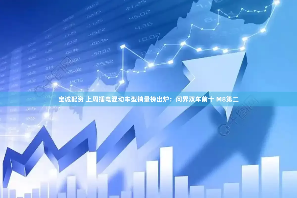 宝诚配资 上周插电混动车型销量榜出炉：问界双车前十 M8第二
