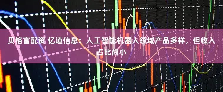 贝格富配资 亿道信息：人工智能机器人领域产品多样，但收入占比尚小