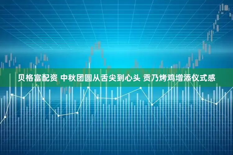 贝格富配资 中秋团圆从舌尖到心头 贡乃烤鸡增添仪式感