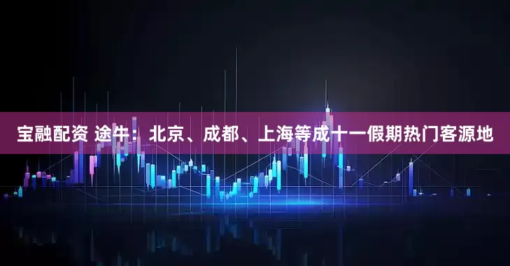 宝融配资 途牛：北京、成都、上海等成十一假期热门客源地