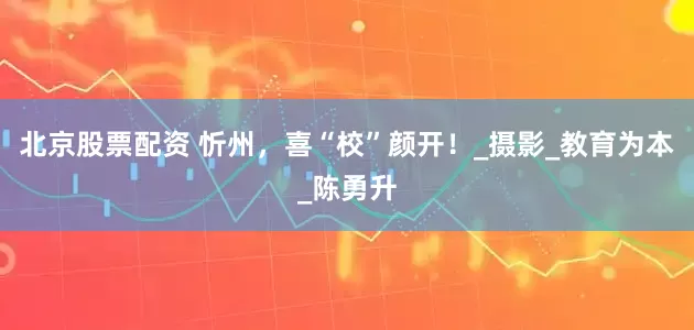 北京股票配资 忻州,喜“校”颜开!_摄影_教育为本_陈勇升