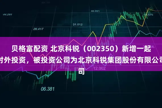 贝格富配资 北京科锐(002350)新增一起对外投资,被投资公司为北京科锐集团股份有限公司