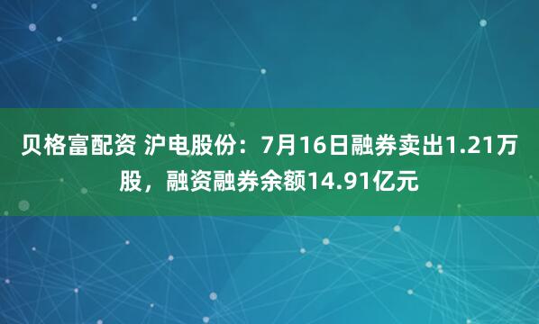 贝格富配资 沪电股份:7月16日融券卖出1.21万股,融资融券余额14.91亿元