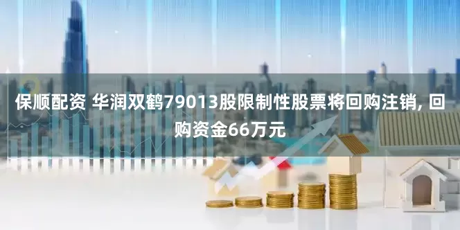 保顺配资 华润双鹤79013股限制性股票将回购注销, 回购资金66万元