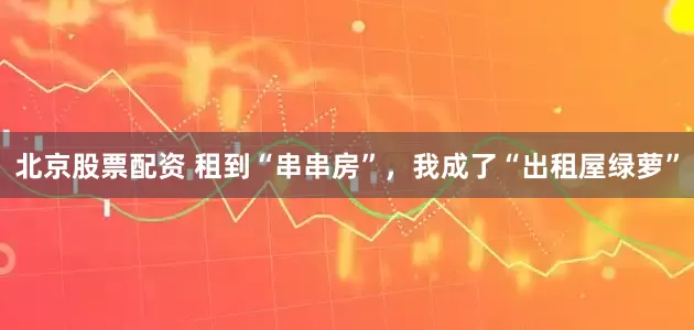 北京股票配资 租到“串串房”,我成了“出租屋绿萝”