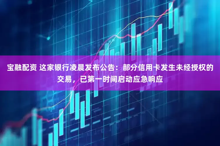 宝融配资 这家银行凌晨发布公告:部分信用卡发生未经授权的交易,已第一时间启动应急响应