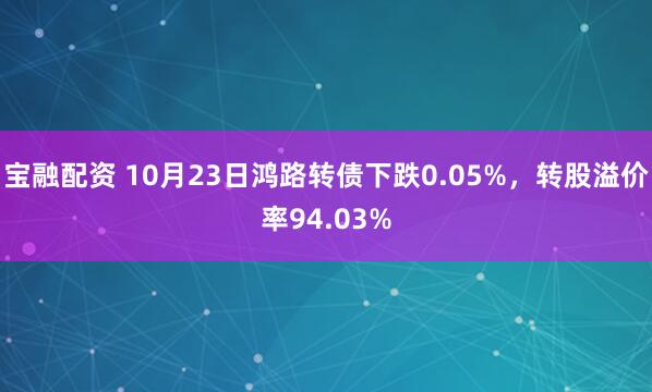 宝融配资 10月23日鸿路转债下跌0.05%，转股溢价率94.03%