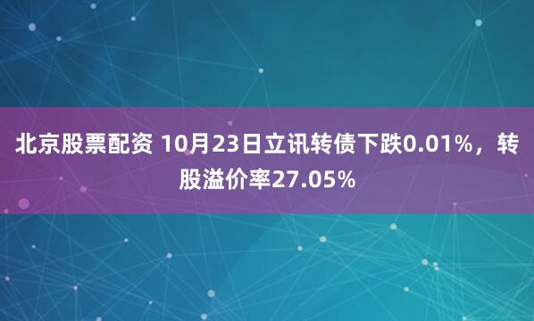 北京股票配资 10月23日立讯转债下跌0.01%，转股溢价率27.05%