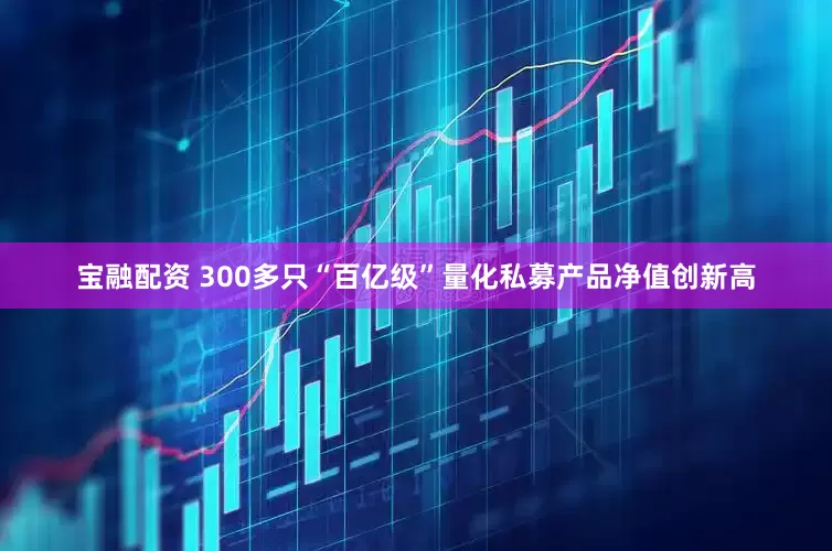 宝融配资 300多只“百亿级”量化私募产品净值创新高