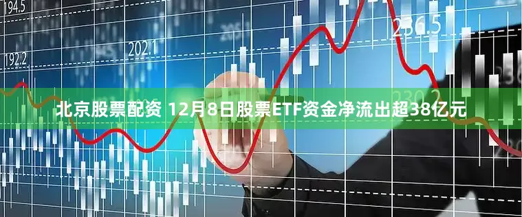 北京股票配资 12月8日股票ETF资金净流出超38亿元