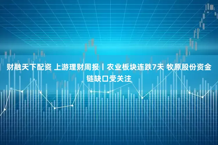 财融天下配资 上游理财周报丨农业板块连跌7天 牧原股份资金链缺口受关注