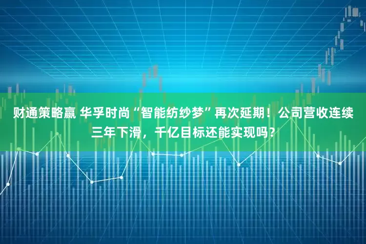 财通策略嬴 华孚时尚“智能纺纱梦”再次延期！公司营收连续三年下滑，千亿目标还能实现吗？