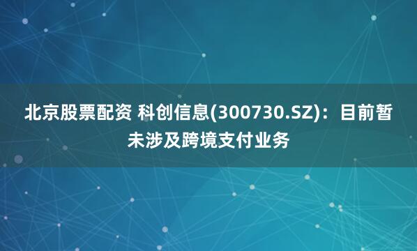 北京股票配资 科创信息(300730.SZ)：目前暂未涉及跨境支付业务