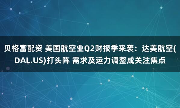 贝格富配资 美国航空业Q2财报季来袭：达美航空(DAL.US)打头阵 需求及运力调整成关注焦点