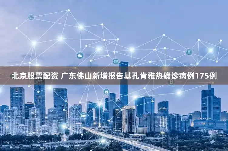 北京股票配资 广东佛山新增报告基孔肯雅热确诊病例175例