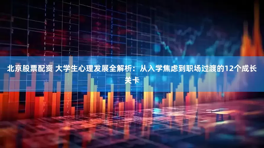 北京股票配资 大学生心理发展全解析:从入学焦虑到职场过渡的12个成长关卡