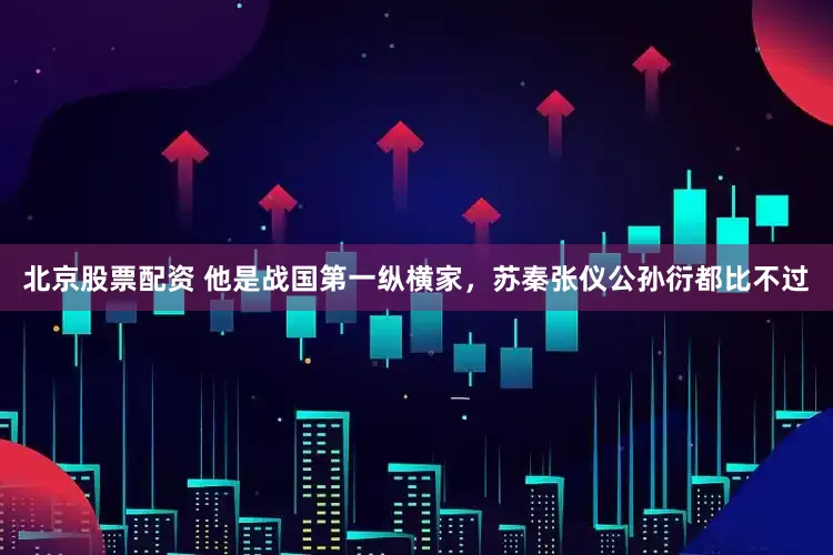 北京股票配资 他是战国第一纵横家，苏秦张仪公孙衍都比不过