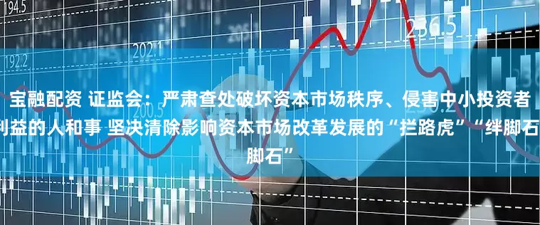 宝融配资 证监会：严肃查处破坏资本市场秩序、侵害中小投资者利益的人和事 坚决清除影响资本市场改革发展的“拦路虎”“绊脚石”