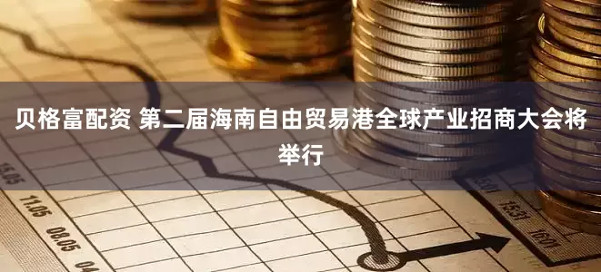 贝格富配资 第二届海南自由贸易港全球产业招商大会将举行