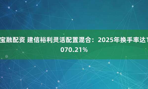 宝融配资 建信裕利灵活配置混合：2025年换手率达1070.21%