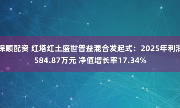 保顺配资 红塔红土盛世普益混合发起式：2025年利润584.87万元 净值增长率17.34%