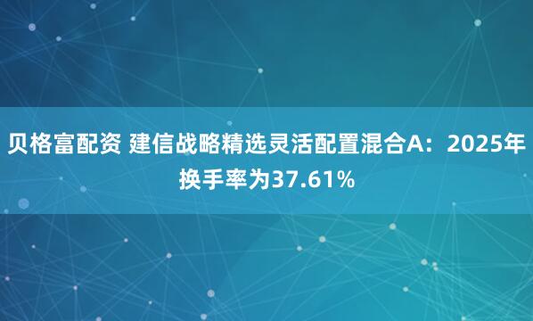 贝格富配资 建信战略精选灵活配置混合A：2025年换手率为37.61%