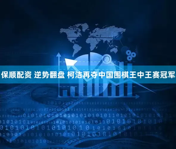 保顺配资 逆势翻盘 柯洁再夺中国围棋王中王赛冠军