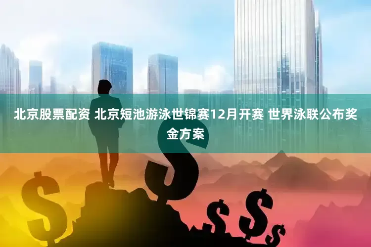北京股票配资 北京短池游泳世锦赛12月开赛 世界泳联公布奖金方案