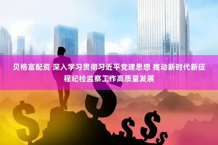贝格富配资 深入学习贯彻习近平党建思想 推动新时代新征程纪检监察工作高质量发展