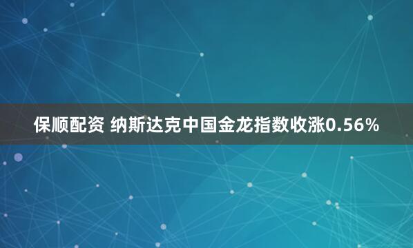 保顺配资 纳斯达克中国金龙指数收涨0.56%