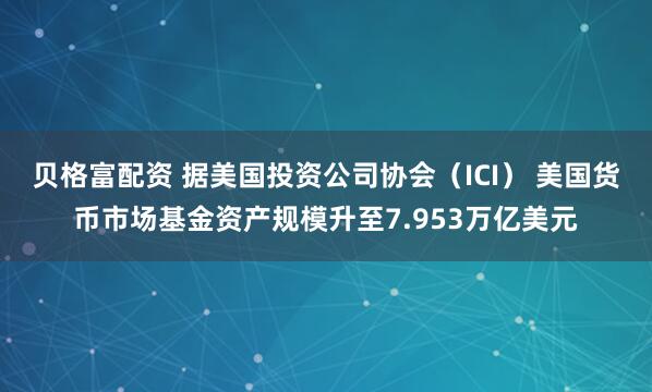 贝格富配资 据美国投资公司协会（ICI） 美国货币市场基金资产规模升至7.953万亿美元
